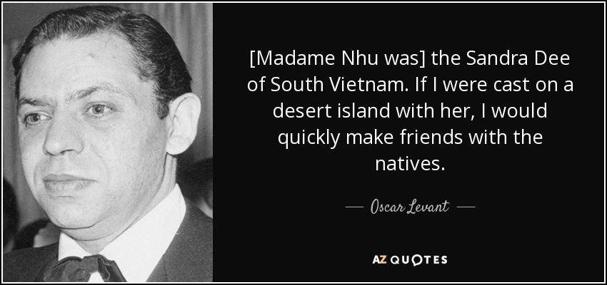 [Madame Nhu was] the Sandra Dee of South Vietnam. If I were cast on a desert island with her, I would quickly make friends with the natives. - Oscar Levant
