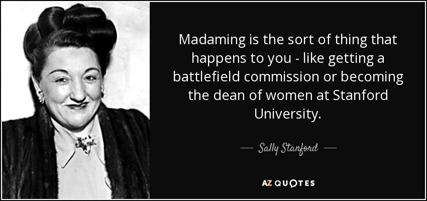 Madaming is the sort of thing that happens to you - like getting a battlefield commission or becoming the dean of women at Stanford University. - Sally Stanford