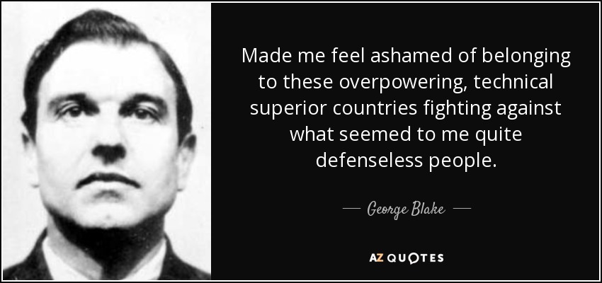 Made me feel ashamed of belonging to these overpowering, technical superior countries fighting against what seemed to me quite defenseless people. - George Blake