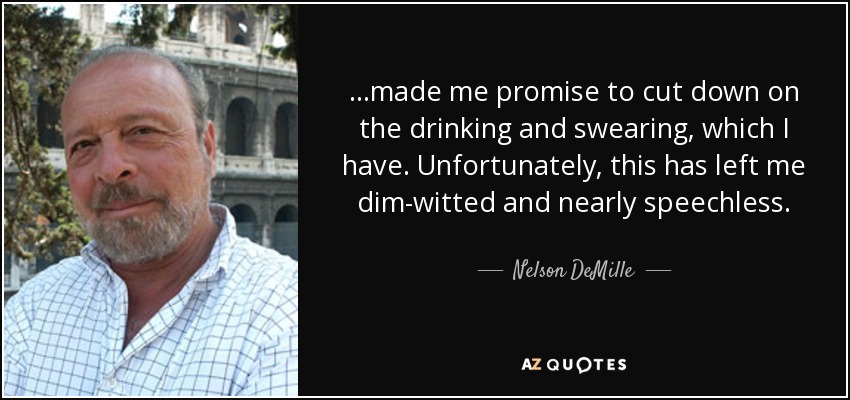 …made me promise to cut down on the drinking and swearing, which I have. Unfortunately, this has left me dim-witted and nearly speechless. - Nelson DeMille