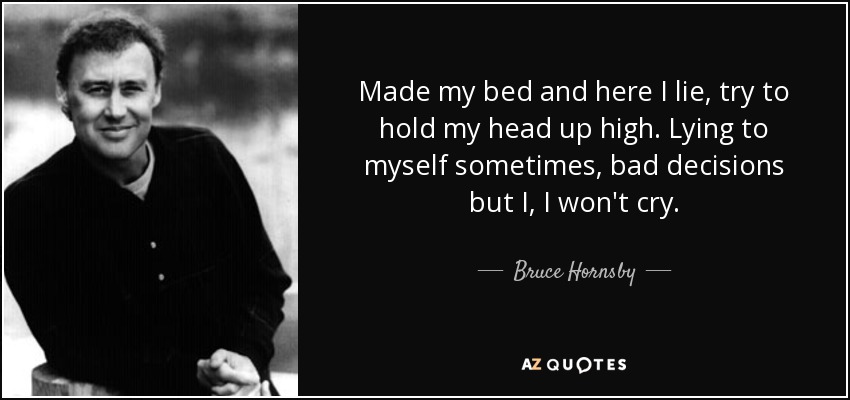 Made my bed and here I lie, try to hold my head up high. Lying to myself sometimes, bad decisions but I, I won't cry. - Bruce Hornsby