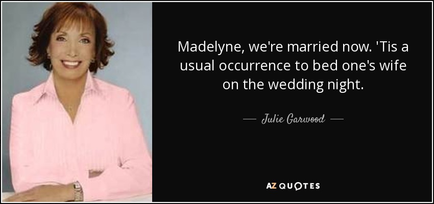 Madelyne, we're married now. 'Tis a usual occurrence to bed one's wife on the wedding night. - Julie Garwood