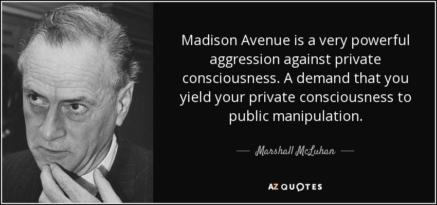 Madison Avenue is a very powerful aggression against private consciousness. A demand that you yield your private consciousness to public manipulation. - Marshall McLuhan
