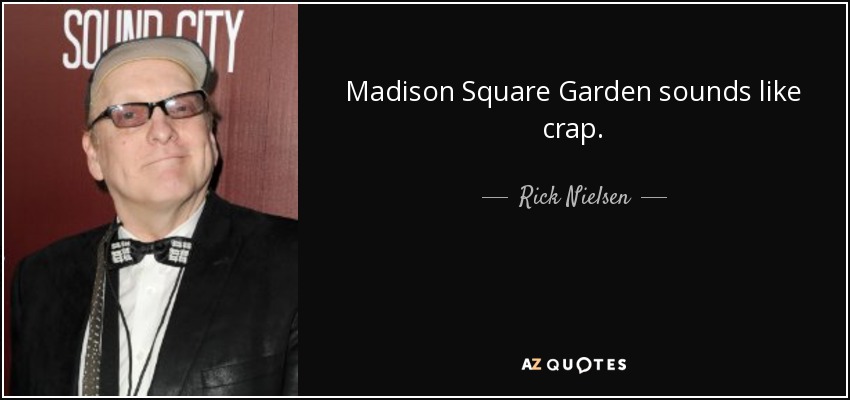 Madison Square Garden sounds like crap. - Rick Nielsen