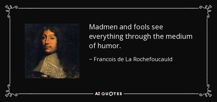 Madmen and fools see everything through the medium of humor. - Francois de La Rochefoucauld