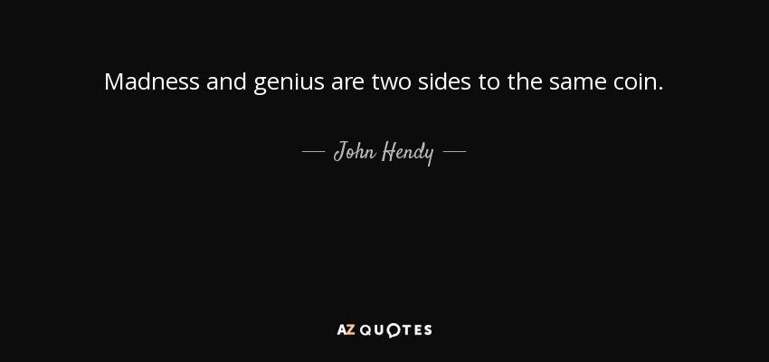 Madness and genius are two sides to the same coin. - John Hendy