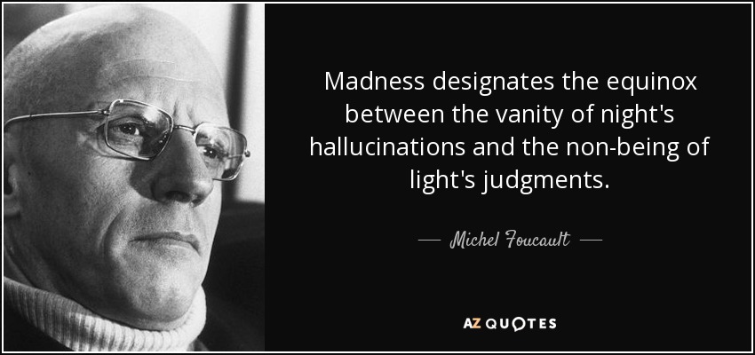 Madness designates the equinox between the vanity of night's hallucinations and the non-being of light's judgments. - Michel Foucault