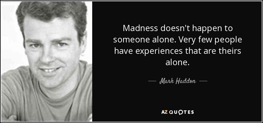 Madness doesn't happen to someone alone. Very few people have experiences that are theirs alone. - Mark Haddon