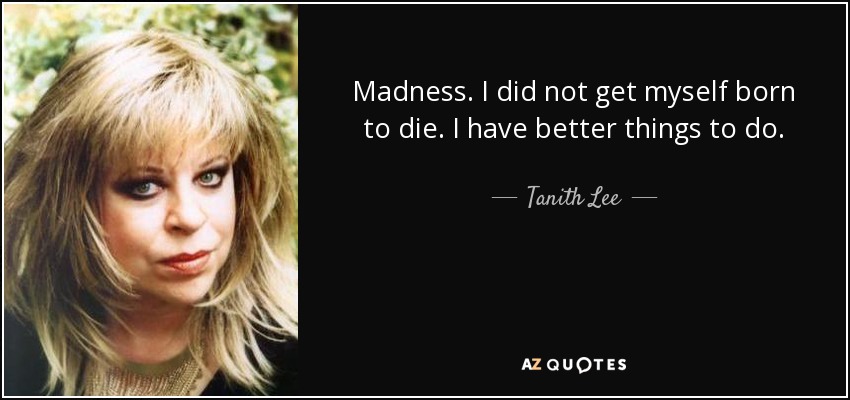 Madness. I did not get myself born to die. I have better things to do. - Tanith Lee