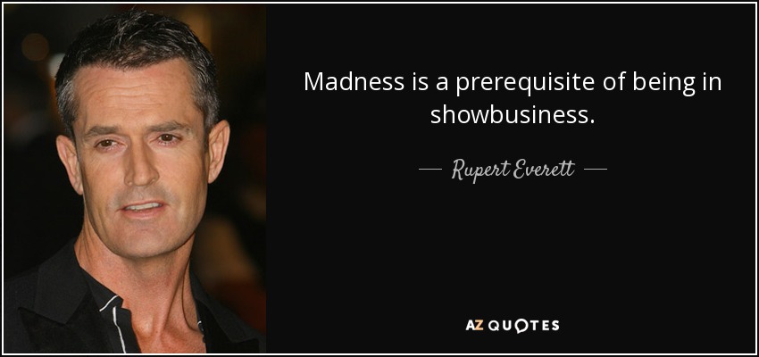 Madness is a prerequisite of being in showbusiness. - Rupert Everett