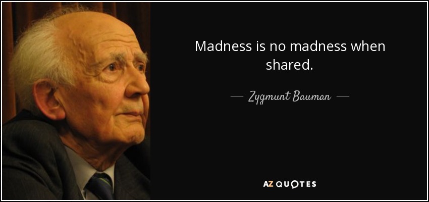Madness is no madness when shared. - Zygmunt Bauman