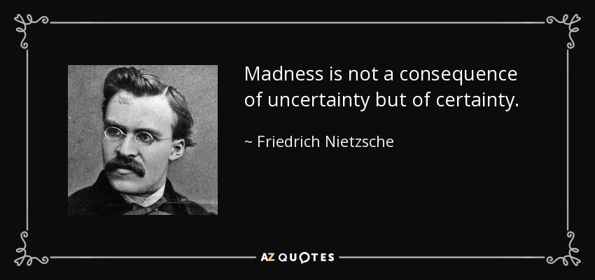 Madness is not a consequence of uncertainty but of certainty. - Friedrich Nietzsche