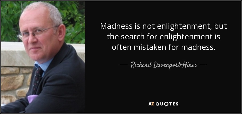 Madness is not enlightenment, but the search for enlightenment is often mistaken for madness. - Richard Davenport-Hines