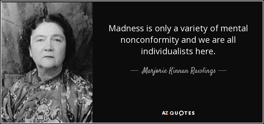 Madness is only a variety of mental nonconformity and we are all individualists here. - Marjorie Kinnan Rawlings