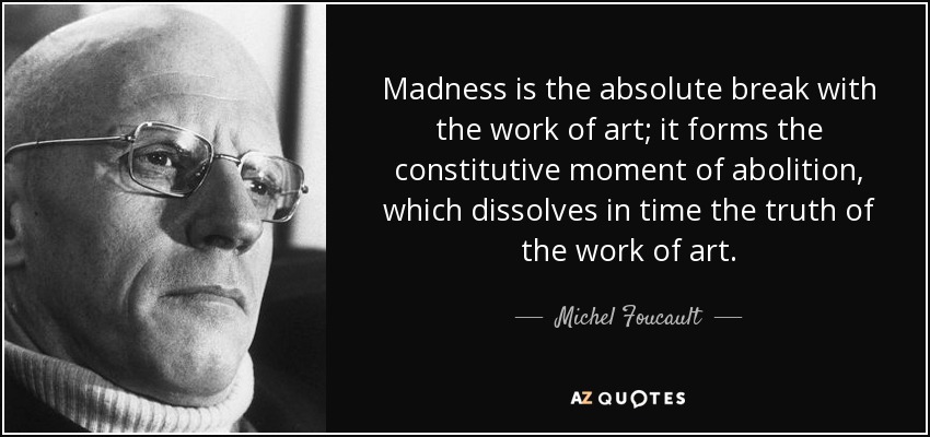 Madness is the absolute break with the work of art; it forms the constitutive moment of abolition, which dissolves in time the truth of the work of art. - Michel Foucault