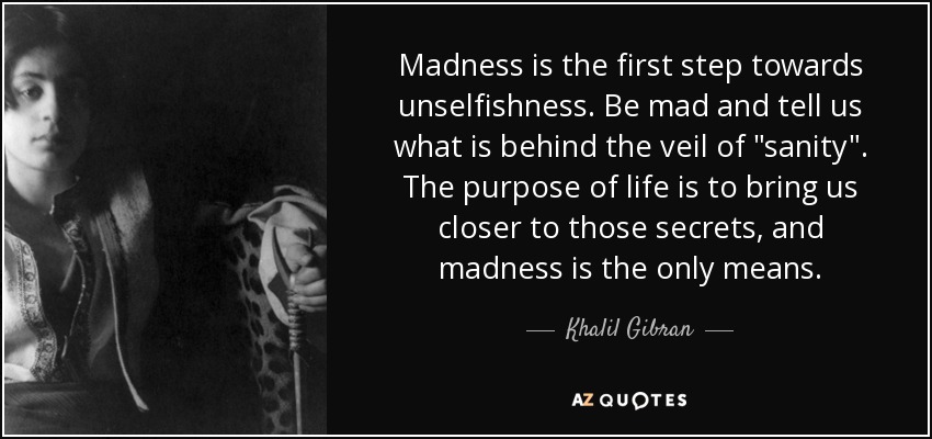 Madness is the first step towards unselfishness. Be mad and tell us what is behind the veil of 