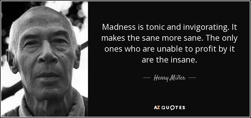 Madness is tonic and invigorating. It makes the sane more sane. The only ones who are unable to profit by it are the insane. - Henry Miller