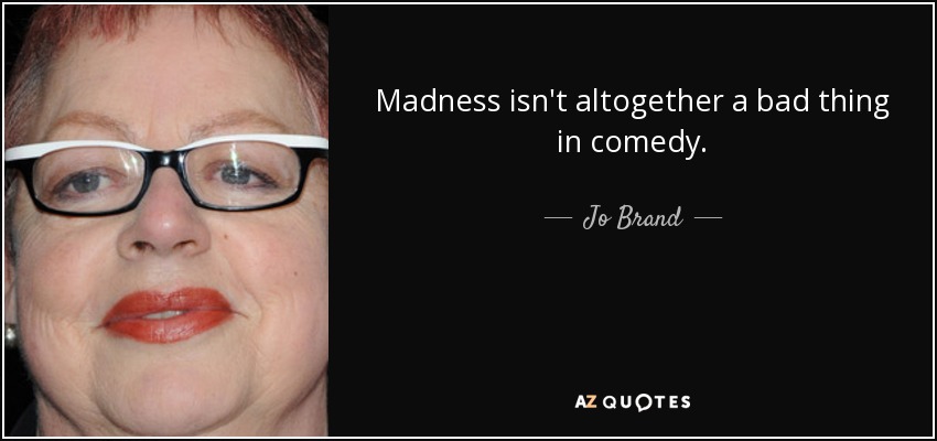 Madness isn't altogether a bad thing in comedy. - Jo Brand