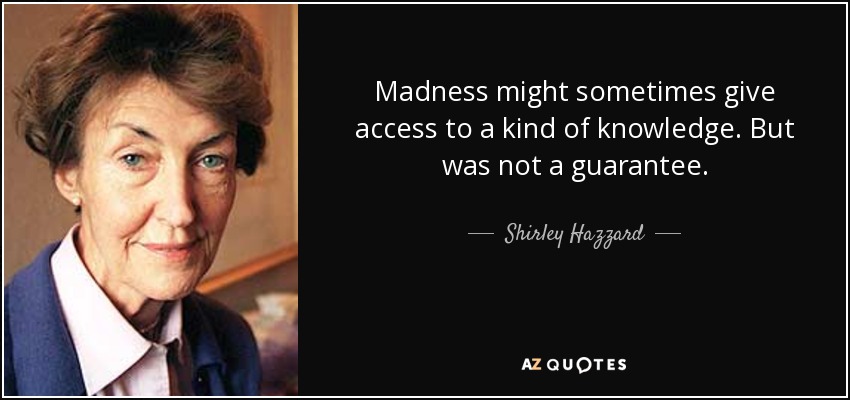 Madness might sometimes give access to a kind of knowledge. But was not a guarantee. - Shirley Hazzard