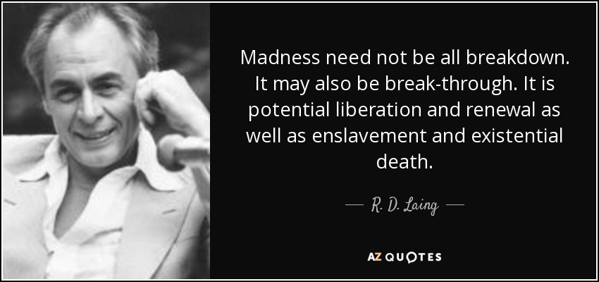 Madness need not be all breakdown. It may also be break-through. It is potential liberation and renewal as well as enslavement and existential death. - R. D. Laing