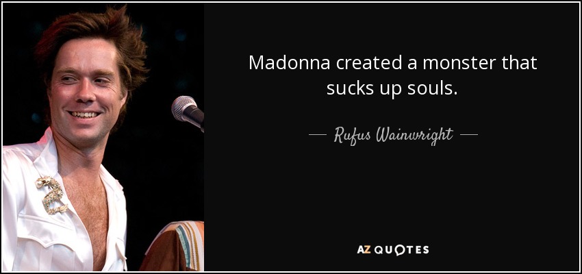 Madonna created a monster that sucks up souls. - Rufus Wainwright