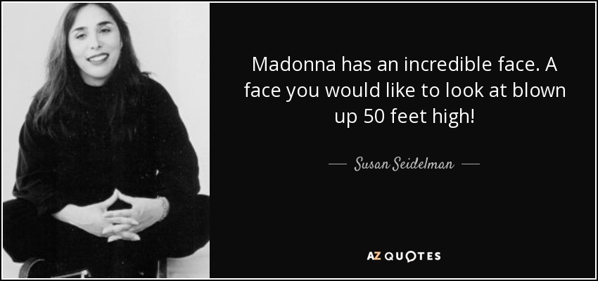 Madonna has an incredible face. A face you would like to look at blown up 50 feet high! - Susan Seidelman