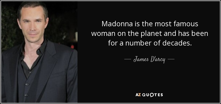 Madonna is the most famous woman on the planet and has been for a number of decades. - James D'arcy