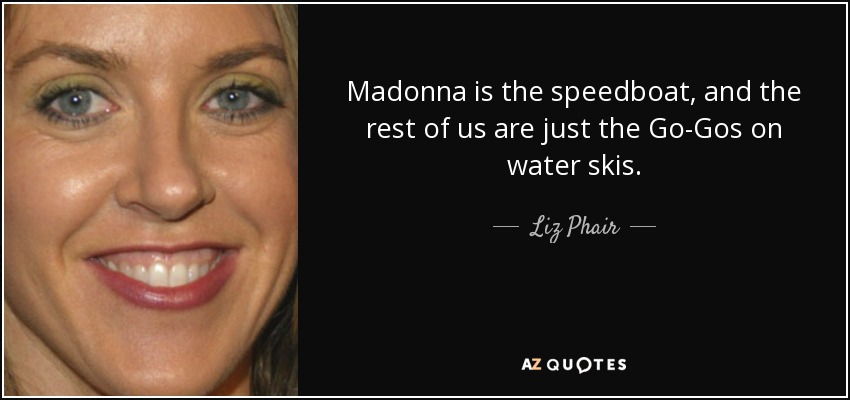 Madonna is the speedboat, and the rest of us are just the Go-Gos on water skis. - Liz Phair