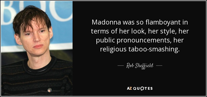 Madonna was so flamboyant in terms of her look, her style, her public pronouncements, her religious taboo-smashing. - Rob Sheffield
