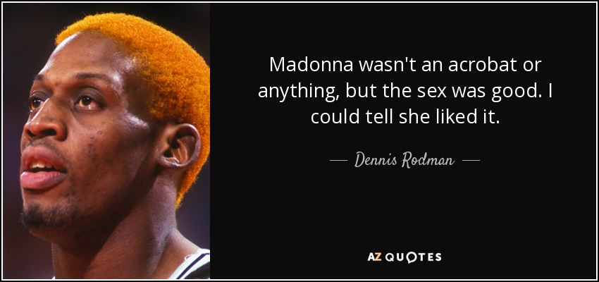 Madonna wasn't an acrobat or anything, but the sex was good. I could tell she liked it. - Dennis Rodman