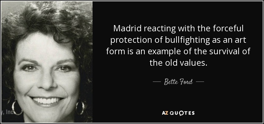 Madrid reacting with the forceful protection of bullfighting as an art form is an example of the survival of the old values. - Bette Ford