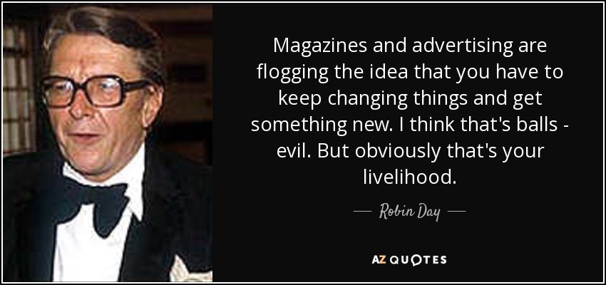 Magazines and advertising are flogging the idea that you have to keep changing things and get something new. I think that's balls - evil. But obviously that's your livelihood. - Robin Day