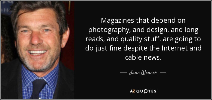 Magazines that depend on photography, and design, and long reads, and quality stuff, are going to do just fine despite the Internet and cable news. - Jann Wenner