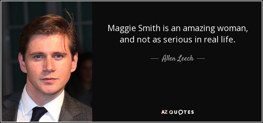 Maggie Smith is an amazing woman, and not as serious in real life. - Allen Leech