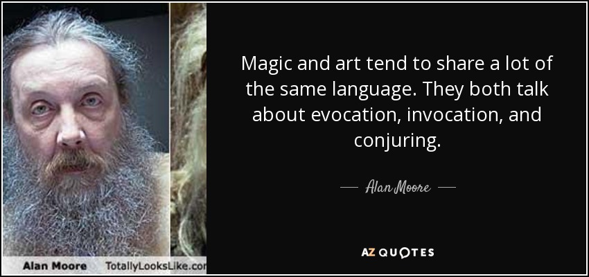 Magic and art tend to share a lot of the same language. They both talk about evocation, invocation, and conjuring. - Alan Moore