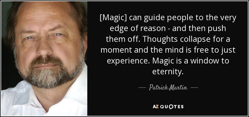 [Magic] can guide people to the very edge of reason - and then push them off. Thoughts collapse for a moment and the mind is free to just experience. Magic is a window to eternity. - Patrick Martin