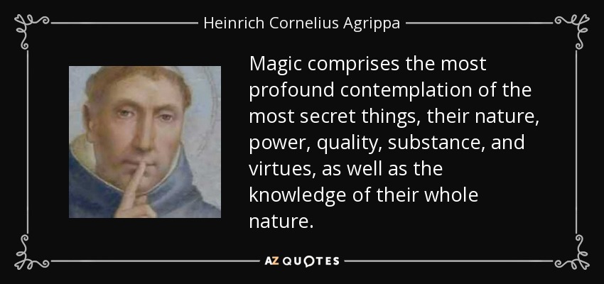 Magic comprises the most profound contemplation of the most secret things, their nature, power, quality, substance, and virtues, as well as the knowledge of their whole nature. - Heinrich Cornelius Agrippa