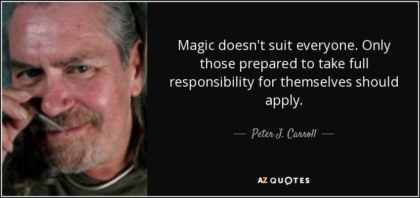 Magic doesn't suit everyone. Only those prepared to take full responsibility for themselves should apply. - Peter J. Carroll