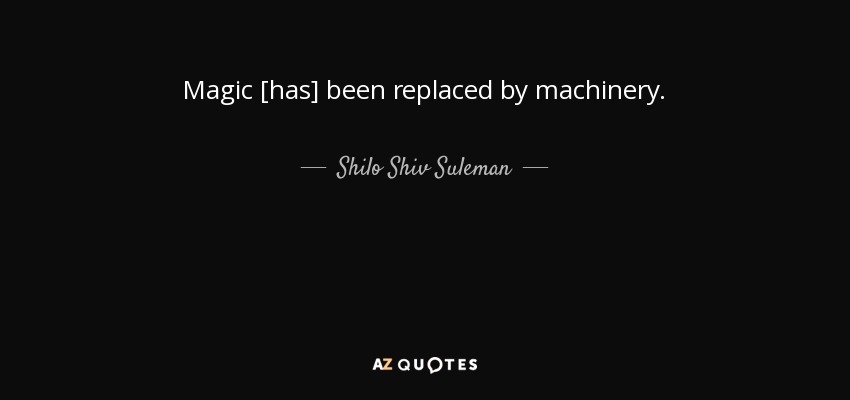 Magic [has] been replaced by machinery. - Shilo Shiv Suleman