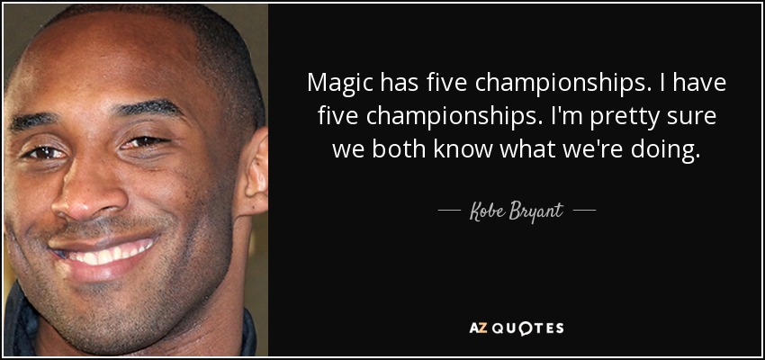 Magic has five championships. I have five championships. I'm pretty sure we both know what we're doing. - Kobe Bryant
