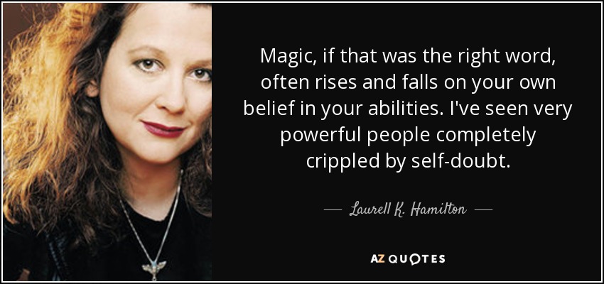 Magic, if that was the right word, often rises and falls on your own belief in your abilities. I've seen very powerful people completely crippled by self-doubt. - Laurell K. Hamilton