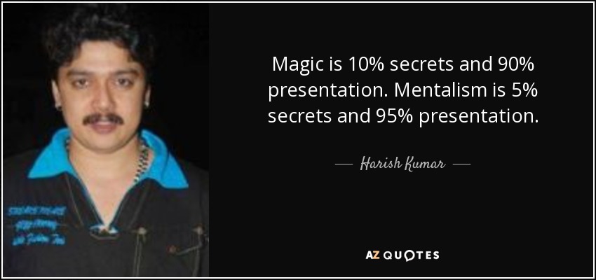 Magic is 10% secrets and 90% presentation. Mentalism is 5% secrets and 95% presentation. - Harish Kumar
