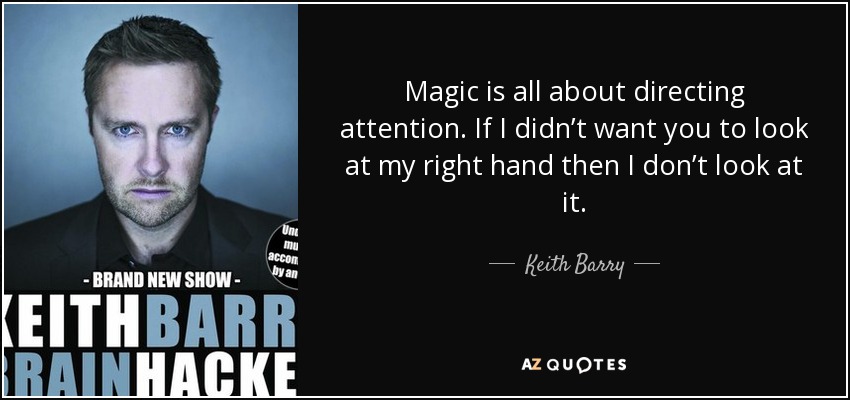 Magic is all about directing attention. If I didn’t want you to look at my right hand then I don’t look at it. - Keith Barry