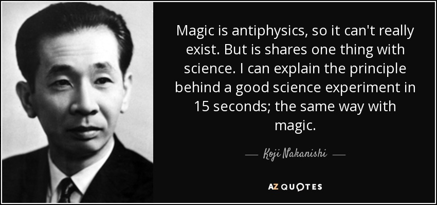 Magic is antiphysics, so it can't really exist. But is shares one thing with science. I can explain the principle behind a good science experiment in 15 seconds; the same way with magic. - Koji Nakanishi