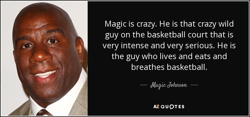 Magic is crazy. He is that crazy wild guy on the basketball court that is very intense and very serious. He is the guy who lives and eats and breathes basketball. - Magic Johnson
