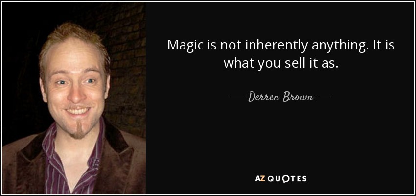 Magic is not inherently anything. It is what you sell it as. - Derren Brown