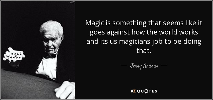 Magic is something that seems like it goes against how the world works and its us magicians job to be doing that. - Jerry Andrus