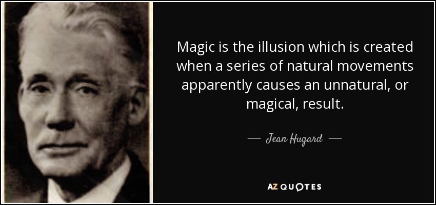Magic is the illusion which is created when a series of natural movements apparently causes an unnatural, or magical, result. - Jean Hugard