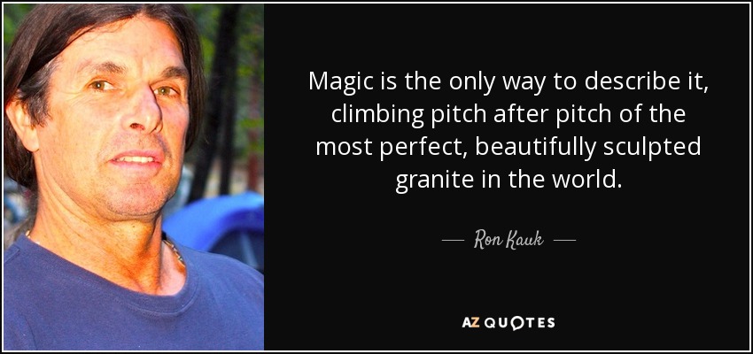 Magic is the only way to describe it, climbing pitch after pitch of the most perfect, beautifully sculpted granite in the world. - Ron Kauk