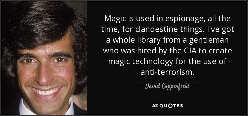 Magic is used in espionage, all the time, for clandestine things. I've got a whole library from a gentleman who was hired by the CIA to create magic technology for the use of anti-terrorism. - David Copperfield
